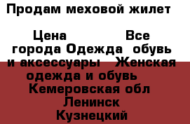 Продам меховой жилет › Цена ­ 14 500 - Все города Одежда, обувь и аксессуары » Женская одежда и обувь   . Кемеровская обл.,Ленинск-Кузнецкий г.